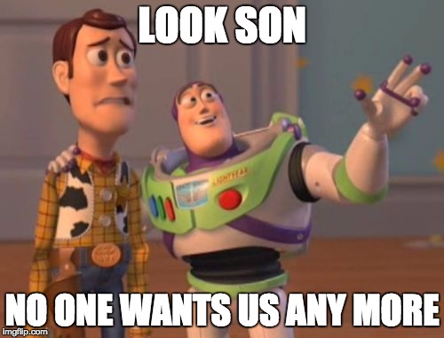 Today | LOOK SON; NO ONE WANTS US ANY MORE | image tagged in memes,x x everywhere | made w/ Imgflip meme maker