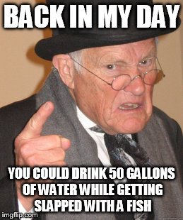 Back In My Day | BACK IN MY DAY; YOU COULD DRINK 50 GALLONS OF WATER WHILE GETTING SLAPPED WITH A FISH | image tagged in memes,back in my day | made w/ Imgflip meme maker