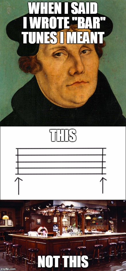 Martin Luther Misunderstood | WHEN I SAID I WROTE "BAR" TUNES I MEANT; THIS; NOT THIS | image tagged in religion | made w/ Imgflip meme maker