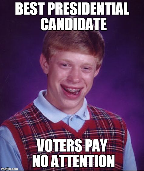 Bad Luck Brian Meme | BEST PRESIDENTIAL CANDIDATE VOTERS PAY NO ATTENTION | image tagged in memes,bad luck brian | made w/ Imgflip meme maker