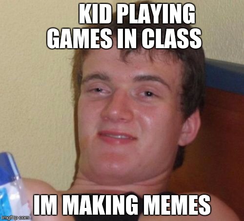 10 Guy Meme | KID PLAYING GAMES IN CLASS; IM MAKING MEMES | image tagged in memes,10 guy | made w/ Imgflip meme maker