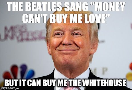 Donald trump approves | THE BEATLES SANG "MONEY CAN'T BUY ME LOVE"; BUT IT CAN BUY ME THE WHITEHOUSE | image tagged in donald trump approves | made w/ Imgflip meme maker