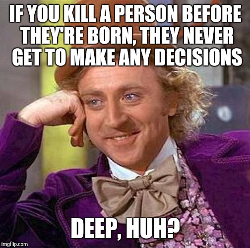 Creepy Condescending Wonka Meme | IF YOU KILL A PERSON BEFORE THEY'RE BORN, THEY NEVER GET TO MAKE ANY DECISIONS DEEP, HUH? | image tagged in memes,creepy condescending wonka | made w/ Imgflip meme maker