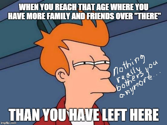 a buoyant lull | WHEN YOU REACH THAT AGE WHERE YOU HAVE MORE FAMILY AND FRIENDS OVER "THERE"; THAN YOU HAVE LEFT HERE | image tagged in memes,futurama fry,life and death | made w/ Imgflip meme maker
