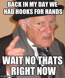 Back In My Day Meme | BACK IN MY DAY WE HAD HOOKS FOR HANDS; WAIT NO THATS RIGHT NOW | image tagged in memes,back in my day,hook | made w/ Imgflip meme maker