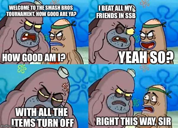 How tough are ya? | I BEAT ALL MY FRIENDS IN SSB; WELCOME TO THE SMASH BROS TOURNAMENT. HOW GOOD ARE YA? YEAH SO? HOW GOOD AM I? WITH ALL THE ITEMS TURN OFF; RIGHT THIS WAY, SIR | image tagged in how tough are ya | made w/ Imgflip meme maker
