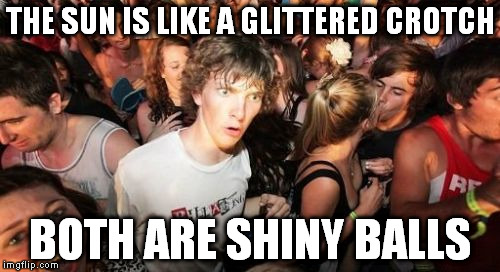 Sudden Clarity Clarence | THE SUN IS LIKE A GLITTERED CROTCH; BOTH ARE SHINY BALLS | image tagged in memes,sudden clarity clarence | made w/ Imgflip meme maker