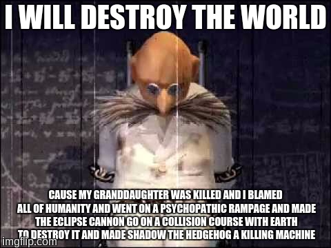 I WILL DESTROY THE WORLD; CAUSE MY GRANDDAUGHTER WAS KILLED AND I BLAMED ALL OF HUMANITY AND WENT ON A PSYCHOPATHIC RAMPAGE AND MADE THE ECLIPSE CANNON GO ON A COLLISION COURSE WITH EARTH TO DESTROY IT AND MADE SHADOW THE HEDGEHOG A KILLING MACHINE | image tagged in i will destroy the world,sonic adventure 2,shadow the hedgehog | made w/ Imgflip meme maker