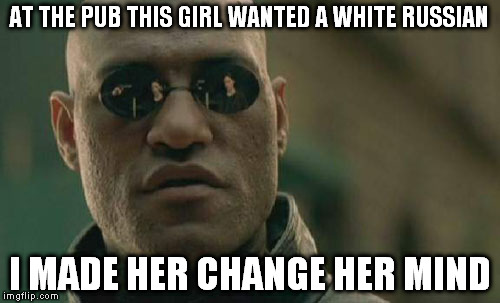 Dirty joke Morpheus | AT THE PUB THIS GIRL WANTED A WHITE RUSSIAN; I MADE HER CHANGE HER MIND | image tagged in memes,matrix morpheus | made w/ Imgflip meme maker