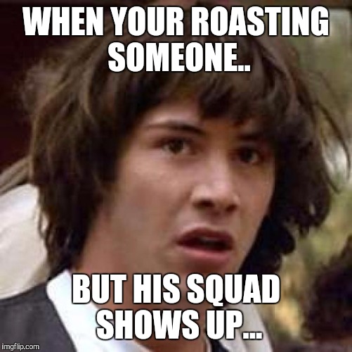 Conspiracy Keanu Meme | WHEN YOUR ROASTING SOMEONE.. BUT HIS SQUAD SHOWS UP... | image tagged in memes,conspiracy keanu | made w/ Imgflip meme maker