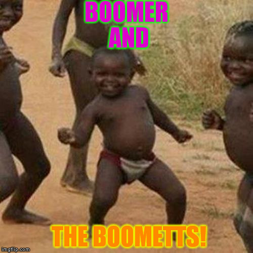 Third World Success Kid | BOOMER AND; THE BOOMETTS! | image tagged in memes,third world success kid | made w/ Imgflip meme maker