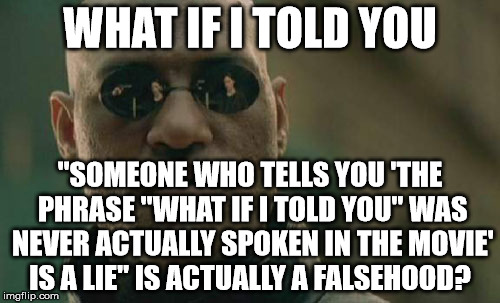 Matrix Morpheus Meme | WHAT IF I TOLD YOU; "SOMEONE WHO TELLS YOU 'THE PHRASE "WHAT IF I TOLD YOU" WAS NEVER ACTUALLY SPOKEN IN THE MOVIE' IS A LIE" IS ACTUALLY A FALSEHOOD? | image tagged in memes,matrix morpheus | made w/ Imgflip meme maker