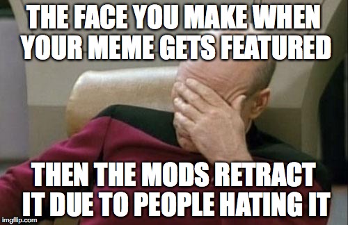 It Was Featured... | THE FACE YOU MAKE WHEN YOUR MEME GETS FEATURED; THEN THE MODS RETRACT IT DUE TO PEOPLE HATING IT | image tagged in memes,captain picard facepalm,featured,submit,hate | made w/ Imgflip meme maker
