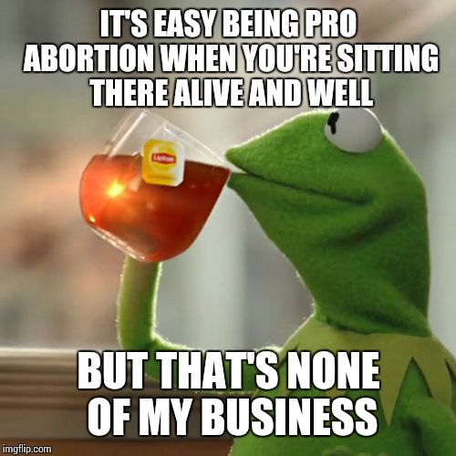 But That's None Of My Business | IT'S EASY BEING PRO ABORTION WHEN YOU'RE SITTING THERE ALIVE AND WELL; BUT THAT'S NONE OF MY BUSINESS | image tagged in memes,but thats none of my business,kermit the frog | made w/ Imgflip meme maker