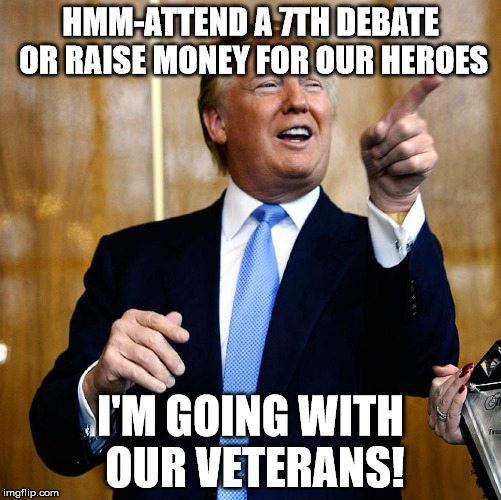 Donald Trump | HMM-ATTEND A 7TH DEBATE OR RAISE MONEY FOR OUR HEROES; I'M GOING WITH OUR VETERANS! | image tagged in donald trump | made w/ Imgflip meme maker