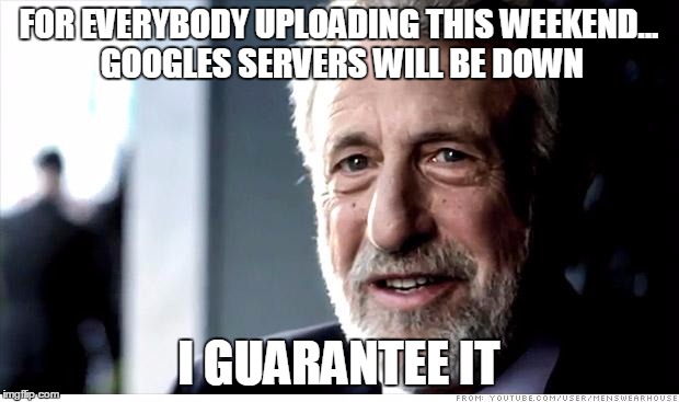 I Guarantee It | FOR EVERYBODY UPLOADING THIS WEEKEND... GOOGLES SERVERS WILL BE DOWN; I GUARANTEE IT | image tagged in memes,i guarantee it | made w/ Imgflip meme maker