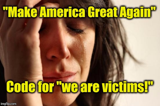 First World Problems | "Make America Great Again"; Code for "we are victims!" | image tagged in memes,first world problems | made w/ Imgflip meme maker