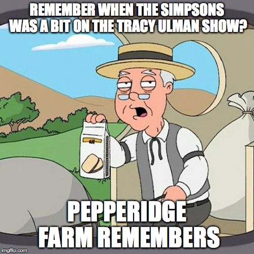 Pepperidge Farm Remembers Meme | REMEMBER WHEN THE SIMPSONS WAS A BIT ON THE TRACY ULMAN SHOW? PEPPERIDGE FARM REMEMBERS | image tagged in memes,pepperidge farm remembers | made w/ Imgflip meme maker