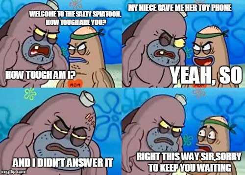 How Tough Are You Meme | MY NIECE GAVE ME HER TOY PHONE; WELCOME TO THE SALTY SPLATOON, HOW TOUGH ARE YOU? HOW TOUGH AM I? YEAH, SO; AND I DIDN'T ANSWER IT; RIGHT THIS WAY SIR,SORRY TO KEEP YOU WAITING | image tagged in memes,how tough are you | made w/ Imgflip meme maker