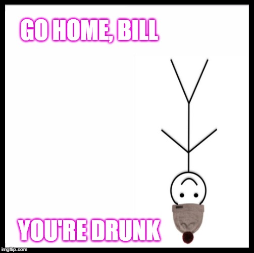 GO HOME, BILL YOU'RE DRUNK | made w/ Imgflip meme maker