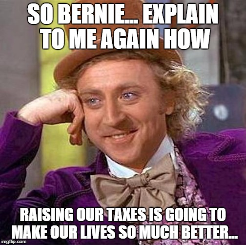 Creepy Condescending Wonka | SO BERNIE... EXPLAIN TO ME AGAIN HOW; RAISING OUR TAXES IS GOING TO MAKE OUR LIVES SO MUCH BETTER... | image tagged in memes,creepy condescending wonka | made w/ Imgflip meme maker