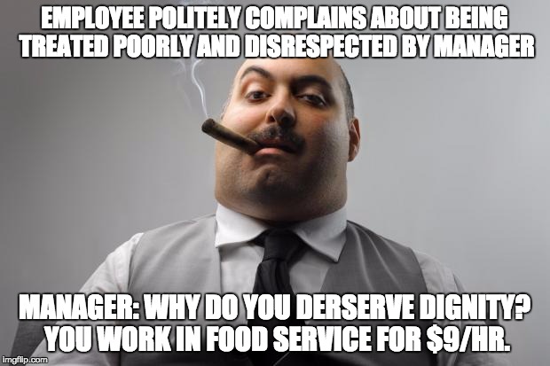 Scumbag Boss | EMPLOYEE POLITELY COMPLAINS ABOUT BEING TREATED POORLY AND DISRESPECTED BY MANAGER; MANAGER: WHY DO YOU DERSERVE DIGNITY? YOU WORK IN FOOD SERVICE FOR $9/HR. | image tagged in memes,scumbag boss,AdviceAnimals | made w/ Imgflip meme maker