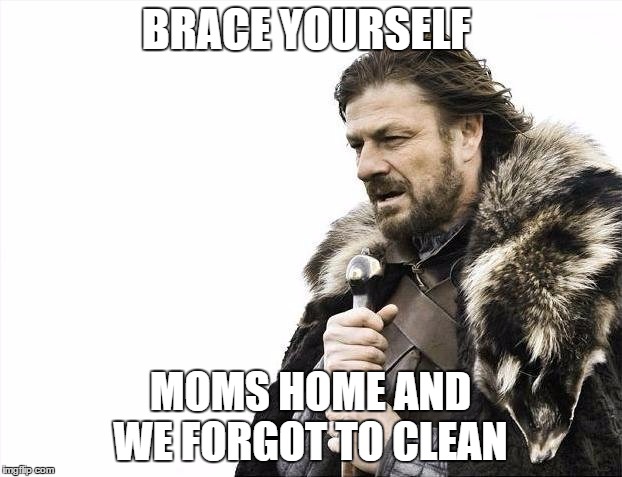Brace Yourselves X is Coming | BRACE YOURSELF; MOMS HOME AND WE FORGOT TO CLEAN | image tagged in memes,brace yourselves x is coming | made w/ Imgflip meme maker