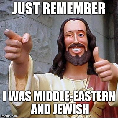 Buddy Christ | JUST REMEMBER; I WAS MIDDLE-EASTERN AND JEWISH | image tagged in memes,buddy christ | made w/ Imgflip meme maker