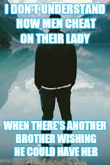 I DON'T UNDERSTAND HOW MEN CHEAT ON THEIR LADY; WHEN THERE'S ANOTHER BROTHER WISHING HE COULD HAVE HER | image tagged in relationships | made w/ Imgflip meme maker