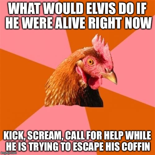 Anti Joke Chicken | WHAT WOULD ELVIS DO IF HE WERE ALIVE RIGHT NOW; KICK, SCREAM, CALL FOR HELP WHILE HE IS TRYING TO ESCAPE HIS COFFIN | image tagged in memes,anti joke chicken | made w/ Imgflip meme maker