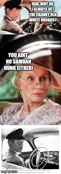 Driving miss cranky | UGH. WHY DO I ALWAYS GET THE CRANKY OLD WHITE BROADS? YOU AINT NO SAMOAN HUNK EITHER! | image tagged in memes,funny | made w/ Imgflip meme maker