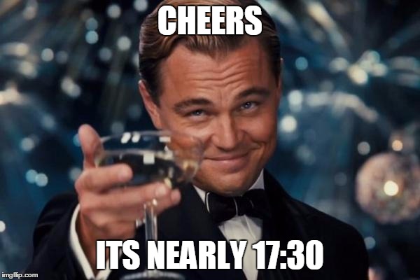 Leonardo Dicaprio Cheers Meme | CHEERS; ITS NEARLY 17:30 | image tagged in memes,leonardo dicaprio cheers | made w/ Imgflip meme maker