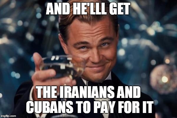 Leonardo Dicaprio Cheers Meme | AND HE'LLL GET THE IRANIANS AND CUBANS TO PAY FOR IT | image tagged in memes,leonardo dicaprio cheers | made w/ Imgflip meme maker