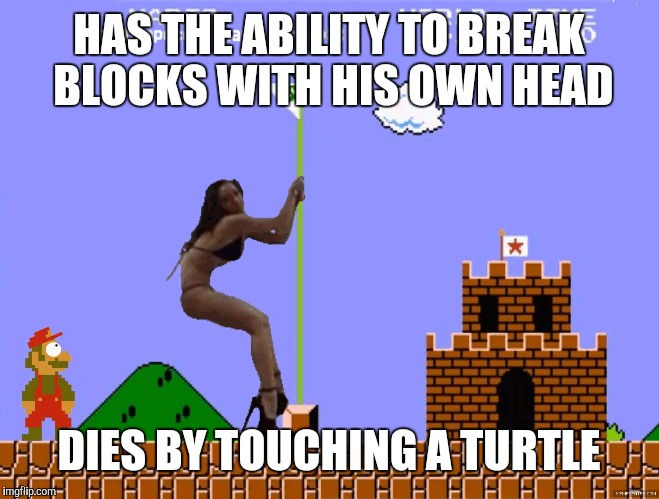 Super Mario Stripper | HAS THE ABILITY TO BREAK BLOCKS WITH HIS OWN HEAD DIES BY TOUCHING A TURTLE | image tagged in super mario stripper | made w/ Imgflip meme maker