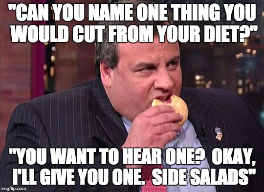Budget Cutter |  "CAN YOU NAME ONE THING YOU WOULD CUT FROM YOUR DIET?"; "YOU WANT TO HEAR ONE?  OKAY, I'LL GIVE YOU ONE.  SIDE SALADS" | image tagged in christie,budget,diet,cuts,fiscal discipline,hypocrite | made w/ Imgflip meme maker