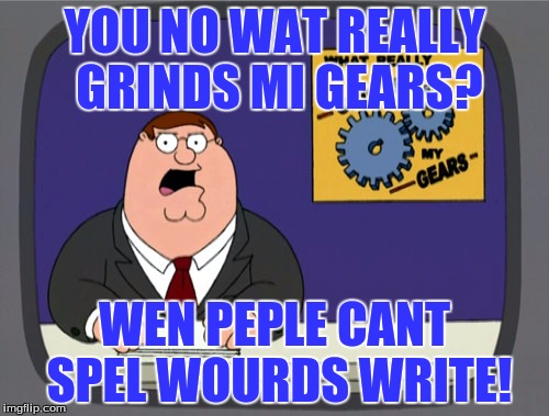 Peter Griffin News Meme |  YOU NO WAT REALLY GRINDS MI GEARS? WEN PEPLE CANT SPEL WOURDS WRITE! | image tagged in memes,peter griffin news | made w/ Imgflip meme maker