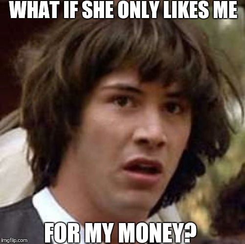 Not the worst problem to have | WHAT IF SHE ONLY LIKES ME; FOR MY MONEY? | image tagged in memes,conspiracy keanu,money,dating | made w/ Imgflip meme maker