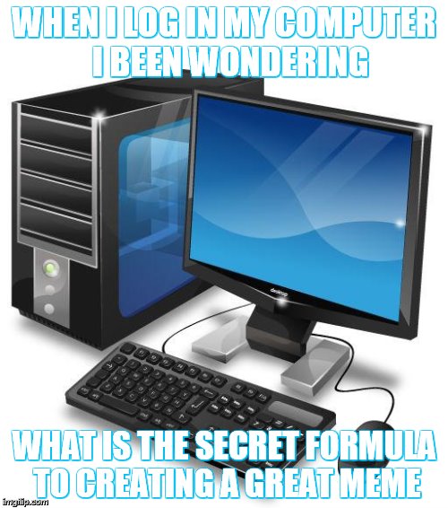 Computer | WHEN I LOG IN MY COMPUTER  I BEEN WONDERING; WHAT IS THE SECRET FORMULA TO CREATING A GREAT MEME | image tagged in computer | made w/ Imgflip meme maker