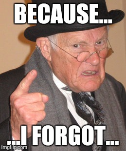 Back In My Day Meme | BECAUSE... ...I FORGOT... | image tagged in memes,back in my day | made w/ Imgflip meme maker