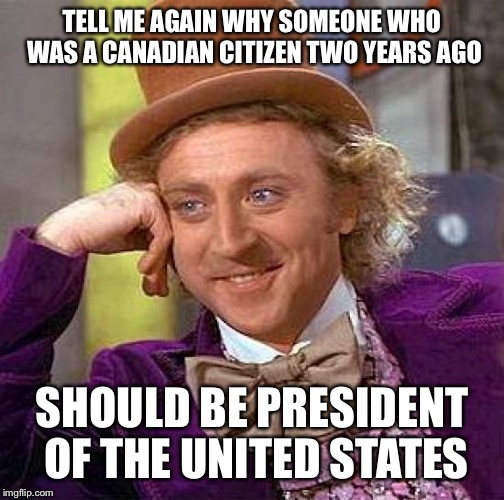 Creepy Condescending Wonka Meme | TELL ME AGAIN WHY SOMEONE WHO WAS A CANADIAN CITIZEN TWO YEARS AGO; SHOULD BE PRESIDENT OF THE UNITED STATES | image tagged in memes,creepy condescending wonka | made w/ Imgflip meme maker