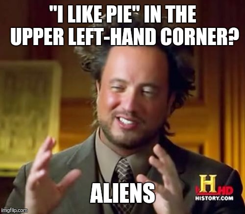 Ancient Aliens Meme | "I LIKE PIE" IN THE UPPER LEFT-HAND CORNER? ALIENS | image tagged in memes,ancient aliens | made w/ Imgflip meme maker