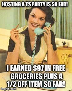 lady on the phone | HOSTING A TS PARTY IS SO FAB! I EARNED $97 IN FREE GROCERIES PLUS A 1/2 OFF ITEM SO FAR! | image tagged in lady on the phone | made w/ Imgflip meme maker