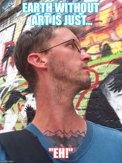 Earth Without Art | EARTH WITHOUT ART IS JUST... "EH!" | image tagged in art,alley,selfie,quotes,truthpill | made w/ Imgflip meme maker