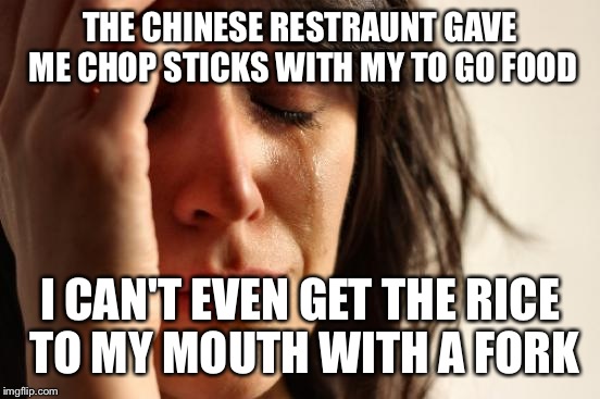 First World Problems | THE CHINESE RESTRAUNT GAVE ME CHOP STICKS WITH MY TO GO FOOD; I CAN'T EVEN GET THE RICE TO MY MOUTH WITH A FORK | image tagged in memes,first world problems | made w/ Imgflip meme maker