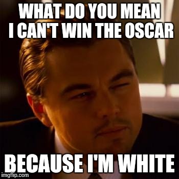 Somewhere in an alternate universe | WHAT DO YOU MEAN I CAN'T WIN THE OSCAR; BECAUSE I'M WHITE | image tagged in memes,leonardo dicaprio | made w/ Imgflip meme maker