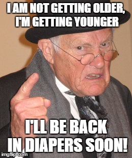 Back In My Day Meme | I AM NOT GETTING OLDER, I'M GETTING YOUNGER I'LL BE BACK IN DIAPERS SOON! | image tagged in memes,back in my day | made w/ Imgflip meme maker