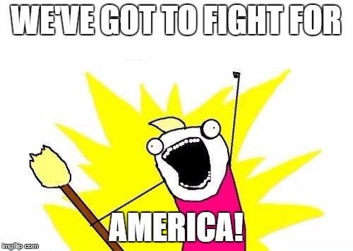 X All The Y Meme | WE'VE GOT TO FIGHT FOR AMERICA! | image tagged in memes,x all the y | made w/ Imgflip meme maker