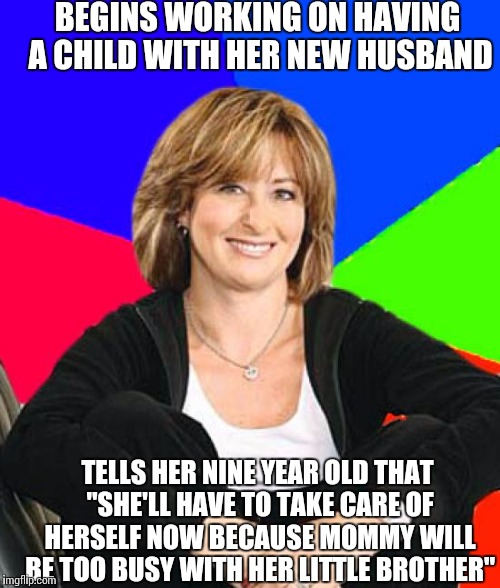 Sheltering Suburban Mom Meme | BEGINS WORKING ON HAVING A CHILD WITH HER NEW HUSBAND; TELLS HER NINE YEAR OLD THAT "SHE'LL HAVE TO TAKE CARE OF HERSELF NOW BECAUSE MOMMY WILL BE TOO BUSY WITH HER LITTLE BROTHER" | image tagged in memes,sheltering suburban mom,AdviceAnimals | made w/ Imgflip meme maker