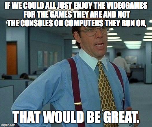 Only the Game Itself Matters | IF WE COULD ALL JUST ENJOY THE VIDEOGAMES FOR THE GAMES THEY ARE AND NOT THE CONSOLES OR COMPUTERS THEY RUN ON, THAT WOULD BE GREAT. | image tagged in memes,that would be great,video games,console wars,pc master race | made w/ Imgflip meme maker