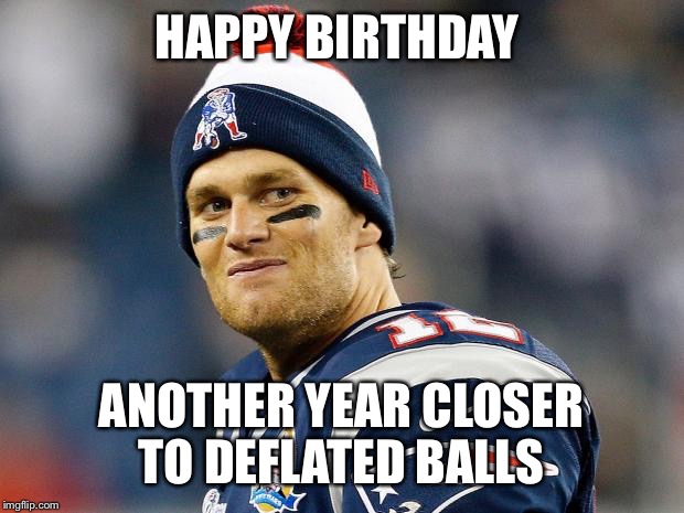 Tom Brady | HAPPY BIRTHDAY; ANOTHER YEAR CLOSER TO DEFLATED BALLS | image tagged in tom brady | made w/ Imgflip meme maker